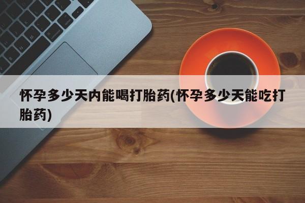 网上米非司酮打胎药官网怀孕多少天内能喝打胎药(怀孕多少天能吃打胎药)