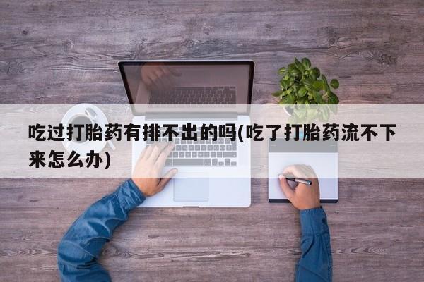 网上米非司酮打胎药官网吃过打胎药有排不出的吗(吃了打胎药流不下来怎么办)
