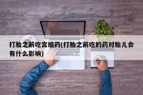 网上米非司酮打胎药官网打胎之前吃宫缩药(打胎之前吃的药对胎儿会有什么影响)