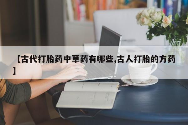 网上米非司酮打胎药官网【古代打胎药中草药有哪些,古人打胎的方药】