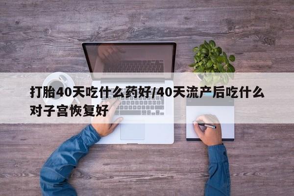 网上米非司酮打胎药官网打胎40天吃什么药好/40天流产后吃什么对子宫恢复好