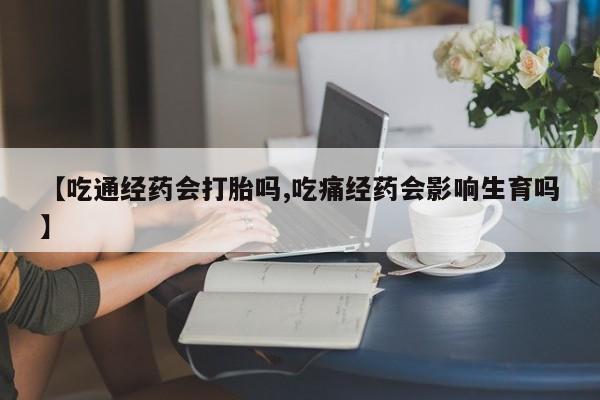 网上米非司酮打胎药官网【吃通经药会打胎吗,吃痛经药会影响生育吗】