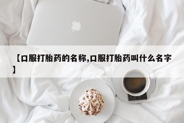 网上米非司酮打胎药官网【口服打胎药的名称,口服打胎药叫什么名字】