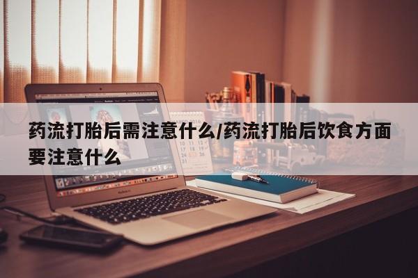 网上米非司酮打胎药官网药流打胎后需注意什么/药流打胎后饮食方面要注意什么