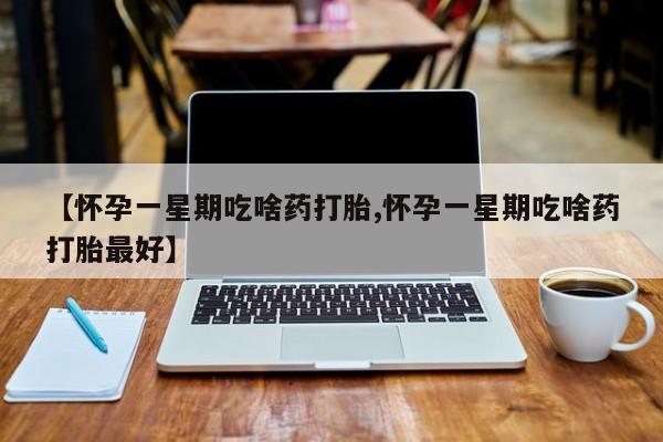 网上米非司酮打胎药官网【怀孕一星期吃啥药打胎,怀孕一星期吃啥药打胎最好】