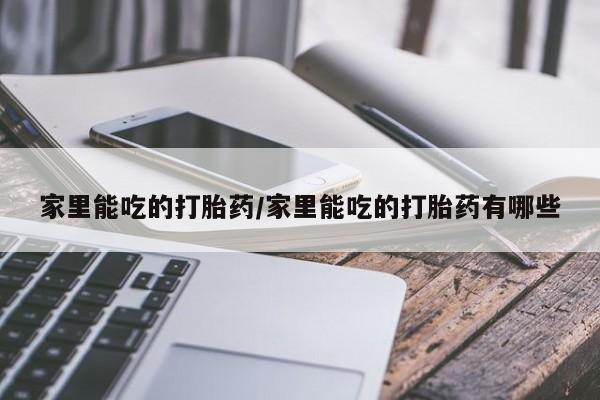网上米非司酮打胎药官网家里能吃的打胎药/家里能吃的打胎药有哪些