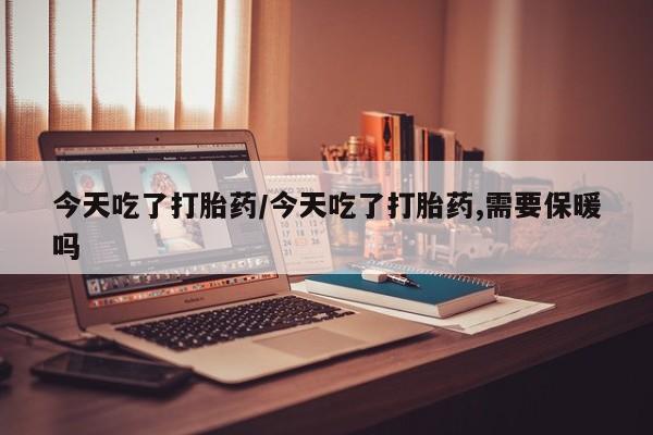 网上米非司酮打胎药官网今天吃了打胎药/今天吃了打胎药,需要保暖吗