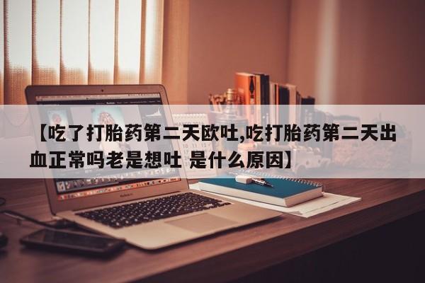 网上米非司酮打胎药官网【吃了打胎药第二天欧吐,吃打胎药第二天出血正常吗老是想吐 是什么原因】