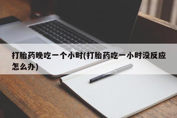 网上米非司酮打胎药官网打胎药晚吃一个小时(打胎药吃一小时没反应怎么办)