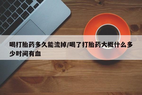 网上米非司酮打胎药官网喝打胎药多久能流掉/喝了打胎药大概什么多少时间有血