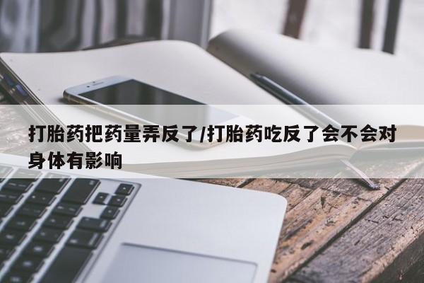 网上米非司酮打胎药官网打胎药把药量弄反了/打胎药吃反了会不会对身体有影响