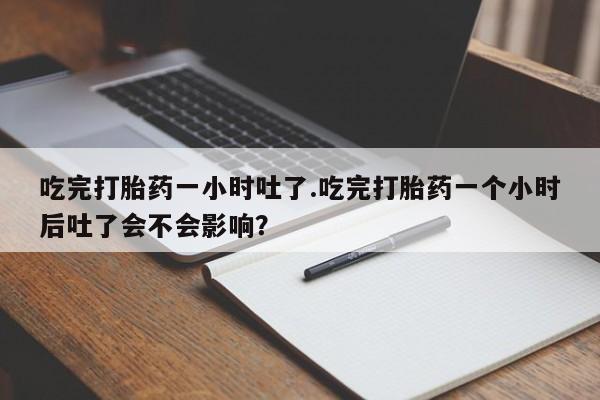 网上米非司酮打胎药官网吃完打胎药一小时吐了.吃完打胎药一个小时后吐了会不会影响？