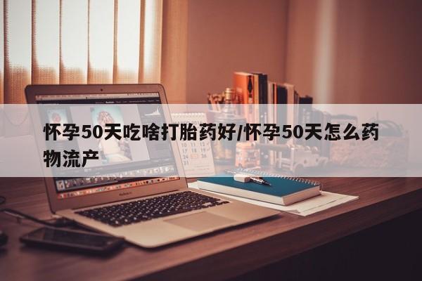 网上米非司酮打胎药官网怀孕50天吃啥打胎药好/怀孕50天怎么药物流产
