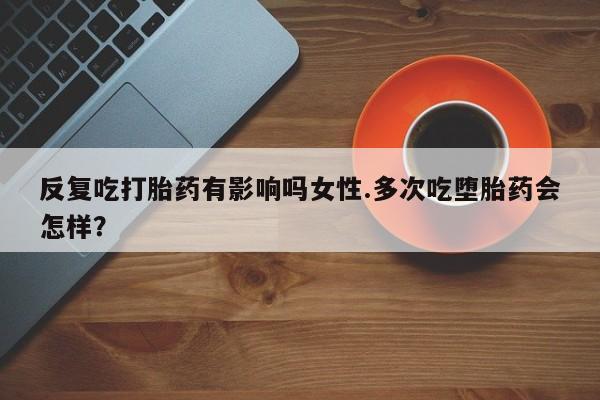 网上米非司酮打胎药官网反复吃打胎药有影响吗女性.多次吃堕胎药会怎样？