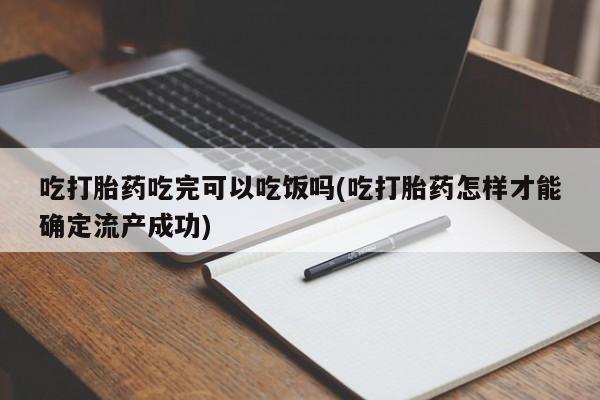 网上米非司酮打胎药官网吃打胎药吃完可以吃饭吗(吃打胎药怎样才能确定流产成功)
