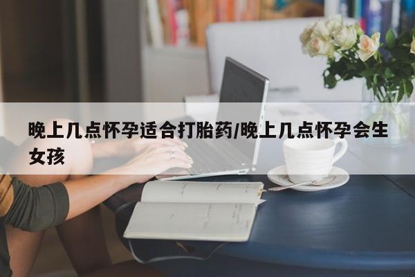 网上米非司酮打胎药官网晚上几点怀孕适合打胎药/晚上几点怀孕会生女孩