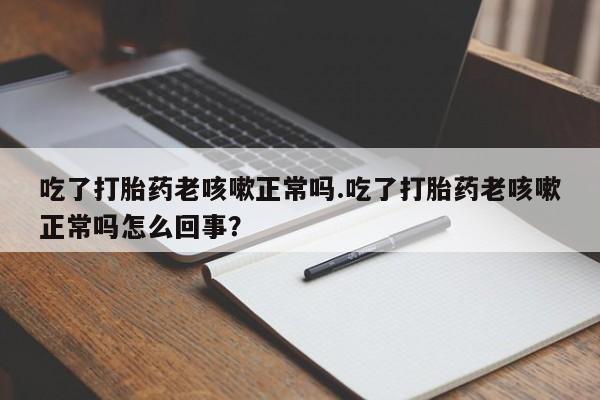 网上米非司酮打胎药官网吃了打胎药老咳嗽正常吗.吃了打胎药老咳嗽正常吗怎么回事？