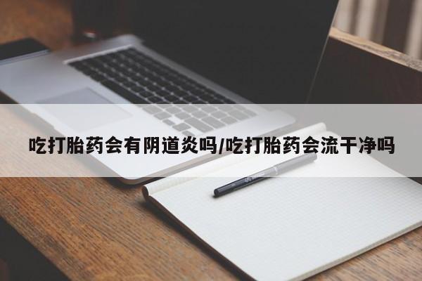 网上米非司酮打胎药官网吃打胎药会有阴道炎吗/吃打胎药会流干净吗