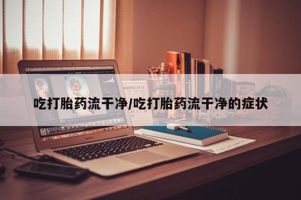 网上米非司酮打胎药官网吃打胎药流干净/吃打胎药流干净的症状