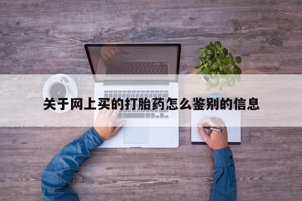 网上米非司酮打胎药官网关于网上买的打胎药怎么鉴别的信息