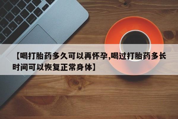 网上米非司酮打胎药官网【喝打胎药多久可以再怀孕,喝过打胎药多长时间可以恢复正常身体】