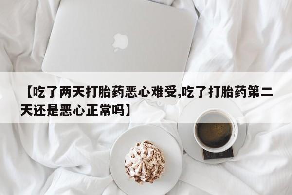 网上米非司酮打胎药官网【吃了两天打胎药恶心难受,吃了打胎药第二天还是恶心正常吗】