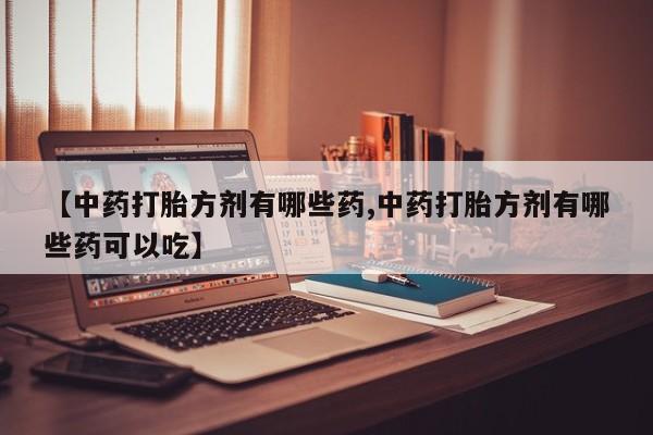 网上米非司酮打胎药官网【中药打胎方剂有哪些药,中药打胎方剂有哪些药可以吃】