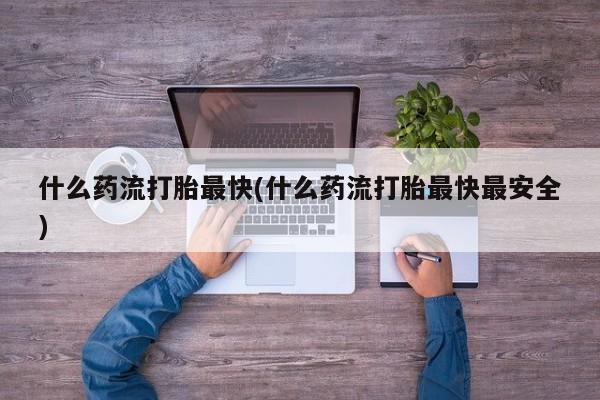 网上米非司酮打胎药官网什么药流打胎最快(什么药流打胎最快最安全)