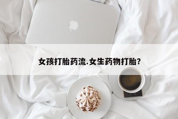 网上米非司酮打胎药官网女孩打胎药流.女生药物打胎？