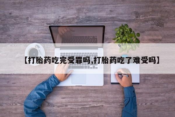 网上米非司酮打胎药官网【打胎药吃完受罪吗,打胎药吃了难受吗】