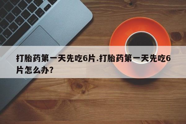 网上米非司酮打胎药官网打胎药第一天先吃6片.打胎药第一天先吃6片怎么办？