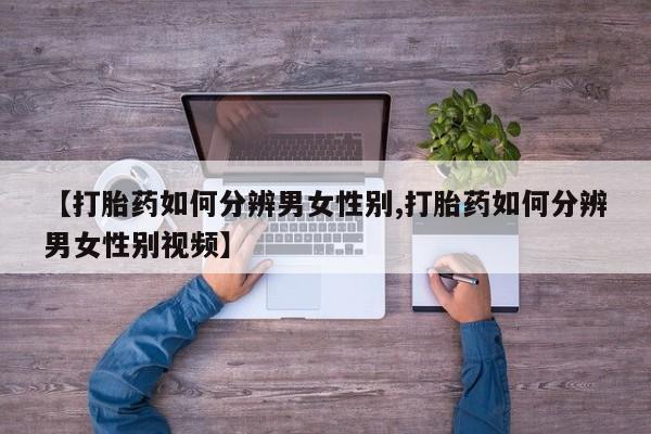 网上米非司酮打胎药官网【打胎药如何分辨男女性别,打胎药如何分辨男女性别视频】