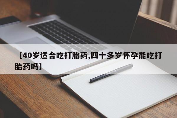 网上米非司酮打胎药官网【40岁适合吃打胎药,四十多岁怀孕能吃打胎药吗】