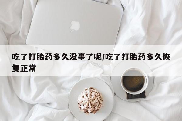 网上米非司酮打胎药官网吃了打胎药多久没事了呢/吃了打胎药多久恢复正常