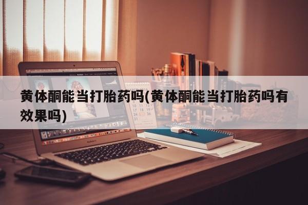 网上米非司酮打胎药官网黄体酮能当打胎药吗(黄体酮能当打胎药吗有效果吗)
