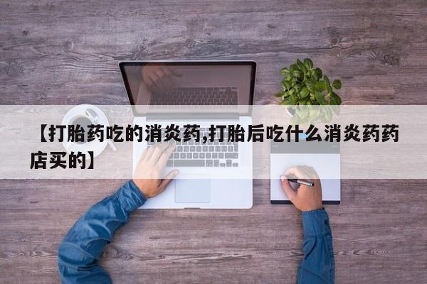 网上米非司酮打胎药官网【打胎药吃的消炎药,打胎后吃什么消炎药药店买的】