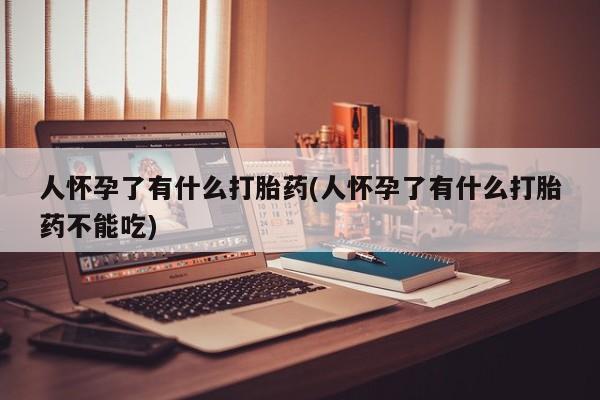 网上米非司酮打胎药官网人怀孕了有什么打胎药(人怀孕了有什么打胎药不能吃)
