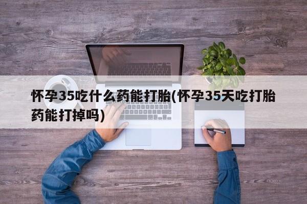 网上米非司酮打胎药官网怀孕35吃什么药能打胎(怀孕35天吃打胎药能打掉吗)