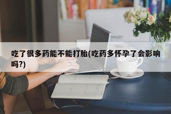 网上米非司酮打胎药官网吃了很多药能不能打胎(吃药多怀孕了会影响吗?)