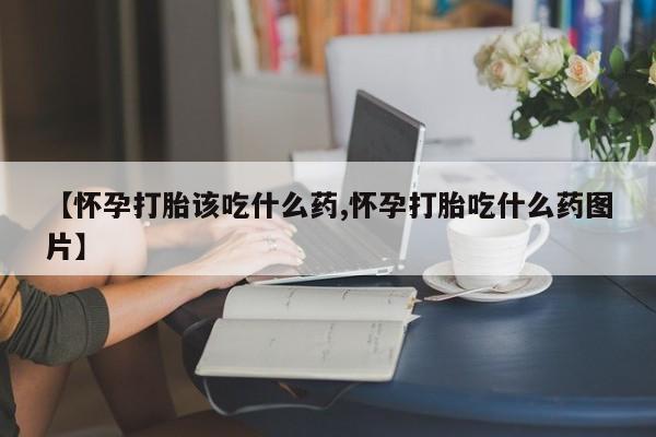 网上米非司酮打胎药官网【怀孕打胎该吃什么药,怀孕打胎吃什么药图片】