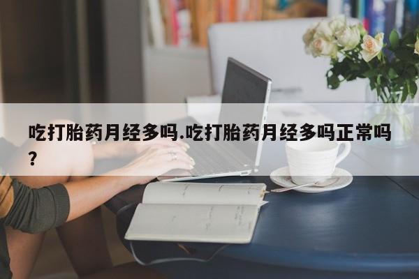 网上米非司酮打胎药官网吃打胎药月经多吗.吃打胎药月经多吗正常吗？