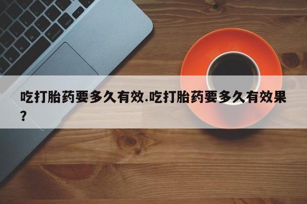 网上米非司酮打胎药官网吃打胎药要多久有效.吃打胎药要多久有效果？