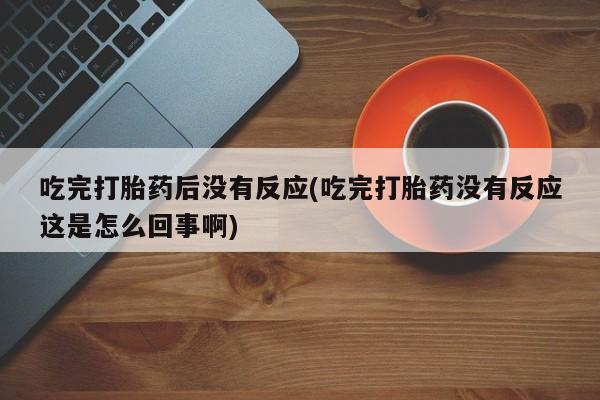 网上米非司酮打胎药官网吃完打胎药后没有反应(吃完打胎药没有反应这是怎么回事啊)