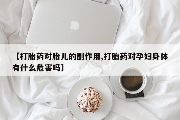 网上米非司酮打胎药官网【打胎药对胎儿的副作用,打胎药对孕妇身体有什么危害吗】
