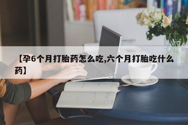 网上米非司酮打胎药官网【孕6个月打胎药怎么吃,六个月打胎吃什么药】