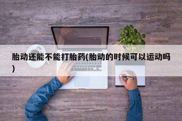 网上米非司酮打胎药官网胎动还能不能打胎药(胎动的时候可以运动吗)