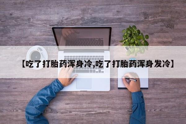 网上米非司酮打胎药官网【吃了打胎药浑身冷,吃了打胎药浑身发冷】