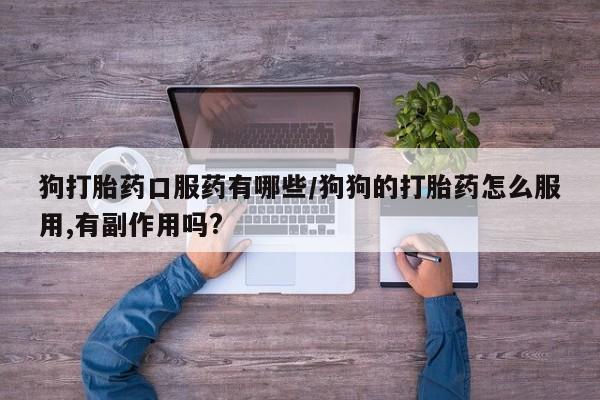 网上米非司酮打胎药官网狗打胎药口服药有哪些/狗狗的打胎药怎么服用,有副作用吗?