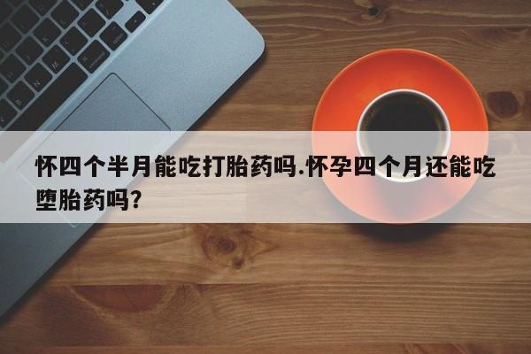 网上米非司酮打胎药官网怀四个半月能吃打胎药吗.怀孕四个月还能吃堕胎药吗？