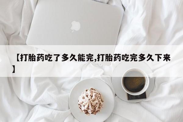 网上米非司酮打胎药官网【打胎药吃了多久能完,打胎药吃完多久下来】